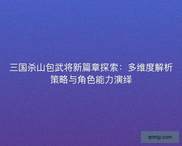 三国杀山包武将新篇章探索：多维度解析策略与角色能力演绎