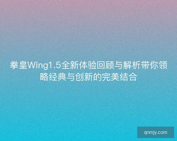 拳皇Wing1.5全新体验回顾与解析带你领略经典与创新的完美结合