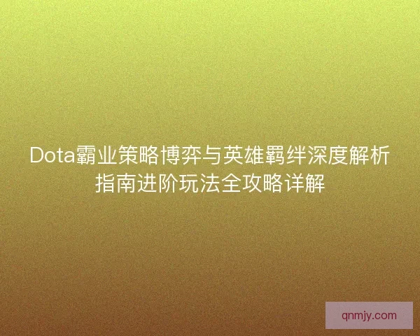 Dota霸业策略博弈与英雄羁绊深度解析指南进阶玩法全攻略详解