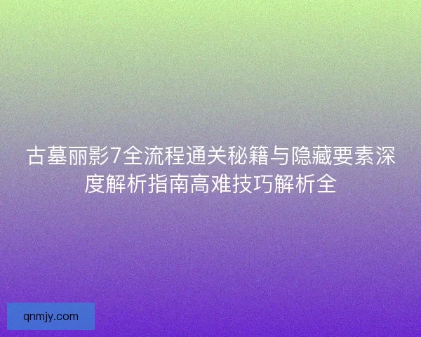 古墓丽影7全流程通关秘籍与隐藏要素深度解析指南高难技巧解析全