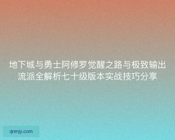 地下城与勇士阿修罗觉醒之路与极致输出流派全解析七十级版本实战技巧分享