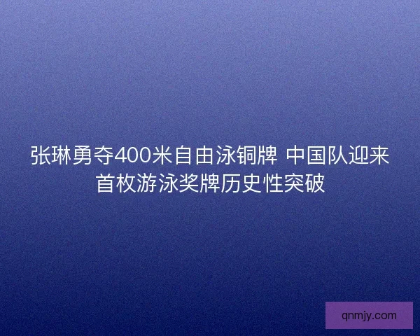 张琳勇夺400米自由泳铜牌 中国队迎来首枚游泳奖牌历史性突破