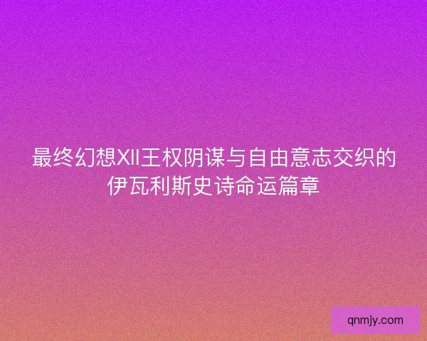 最终幻想XII王权阴谋与自由意志交织的伊瓦利斯史诗命运篇章