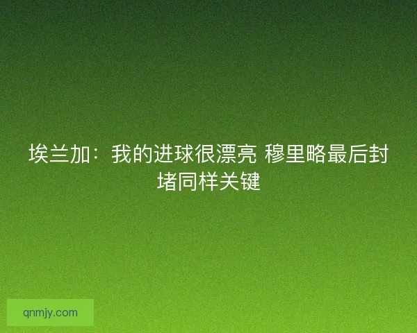 埃兰加：我的进球很漂亮 穆里略最后封堵同样关键