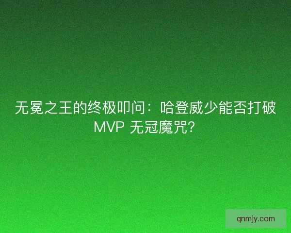 无冕之王的终极叩问：哈登威少能否打破 MVP 无冠魔咒？
