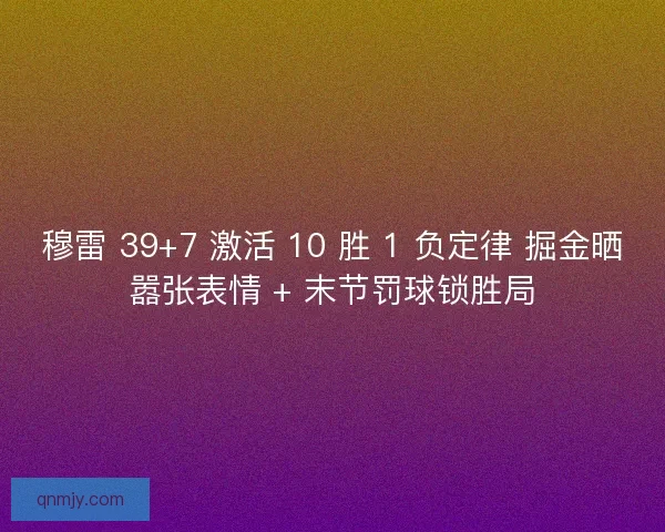 穆雷 39+7 激活 10 胜 1 负定律 掘金晒嚣张表情 + 末节罚球锁胜局