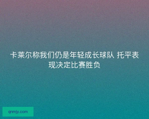 卡莱尔称我们仍是年轻成长球队 托平表现决定比赛胜负