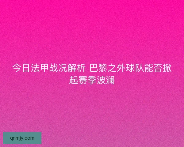 今日法甲战况解析 巴黎之外球队能否掀起赛季波澜