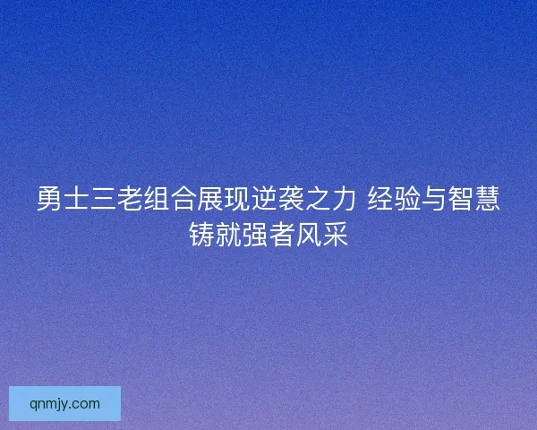 勇士三老组合展现逆袭之力 经验与智慧铸就强者风采
