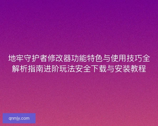 地牢守护者修改器功能特色与使用技巧全解析指南进阶玩法安全下载与安装教程