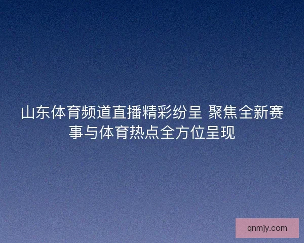 山东体育频道直播精彩纷呈 聚焦全新赛事与体育热点全方位呈现