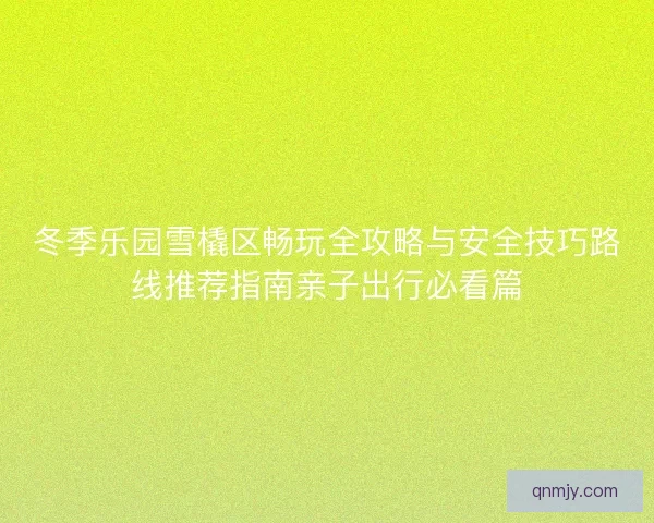 冬季乐园雪橇区畅玩全攻略与安全技巧路线推荐指南亲子出行必看篇