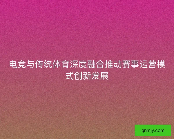 电竞与传统体育深度融合推动赛事运营模式创新发展