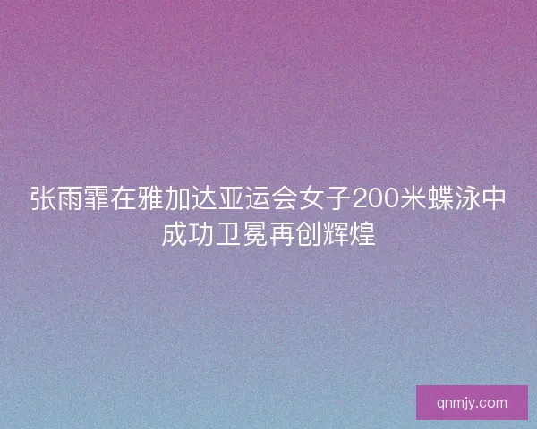 张雨霏在雅加达亚运会女子200米蝶泳中成功卫冕再创辉煌