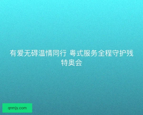 有爱无碍温情同行 粤式服务全程守护残特奥会