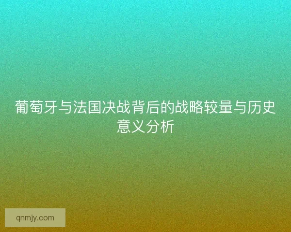 葡萄牙与法国决战背后的战略较量与历史意义分析