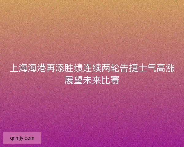 上海海港再添胜绩连续两轮告捷士气高涨展望未来比赛
