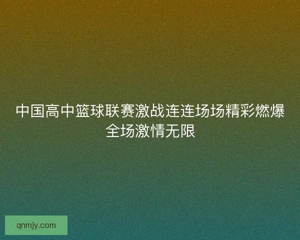 中国高中篮球联赛激战连连场场精彩燃爆全场激情无限