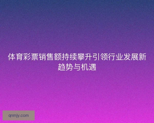 体育彩票销售额持续攀升引领行业发展新趋势与机遇