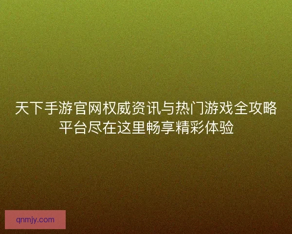 天下手游官网权威资讯与热门游戏全攻略平台尽在这里畅享精彩体验
