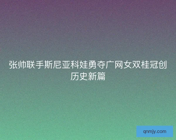 张帅联手斯尼亚科娃勇夺广网女双桂冠创历史新篇