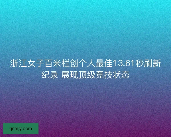 浙江女子百米栏创个人最佳13.61秒刷新纪录 展现顶级竞技状态