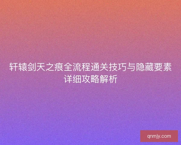 轩辕剑天之痕全流程通关技巧与隐藏要素详细攻略解析