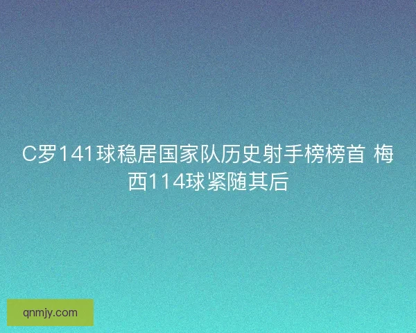 C罗141球稳居国家队历史射手榜榜首 梅西114球紧随其后