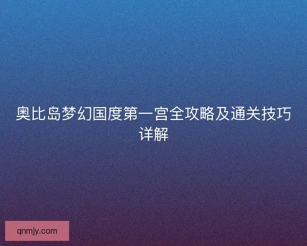奥比岛梦幻国度第一宫全攻略及通关技巧详解 奥比岛梦幻国度第一宫全攻略及通关技巧详解