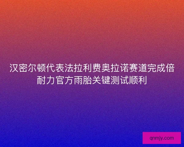 汉密尔顿代表法拉利费奥拉诺赛道完成倍耐力官方雨胎关键测试顺利