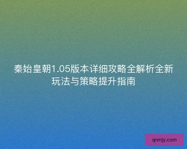 秦始皇朝1.05版本详细攻略全解析全新玩法与策略提升指南 秦始皇朝1.05版本详细攻略全解析全新玩法与策略提升指南