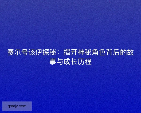 赛尔号该伊探秘:揭开神秘角色背后的故事与成长历程 赛尔号该伊探秘:揭开神秘角色背后的故事与成长历程