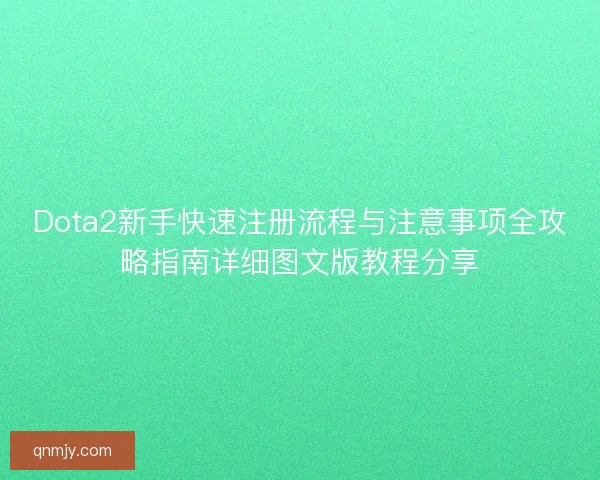 Dota2新手快速注册流程与注意事项全攻略指南详细图文版教程分享