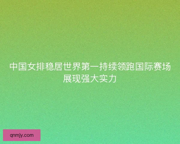 中国女排稳居世界第一持续领跑国际赛场展现强大实力 中国女排稳居世界第一持续领跑国际赛场展现强大实力