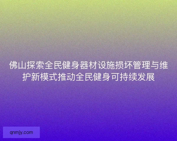 佛山探索全民健身器材设施损坏管理与维护新模式推动全民健身可持续发展