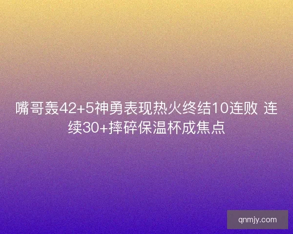 嘴哥轰42+5神勇表现热火终结10连败 连续30+摔碎保温杯成焦点