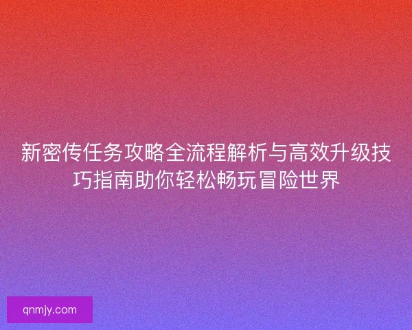 新密传任务攻略全流程解析与高效升级技巧指南助你轻松畅玩冒险世界