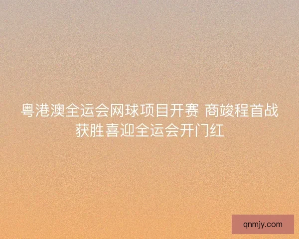 粤港澳全运会网球项目开赛 商竣程首战获胜喜迎全运会开门红