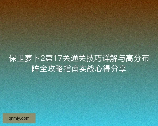 保卫萝卜2第17关通关技巧详解与高分布阵全攻略指南实战心得分享