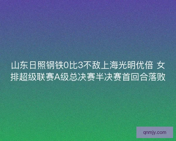 山东日照钢铁0比3不敌上海光明优倍 女排超级联赛A级总决赛半决赛首回合落败