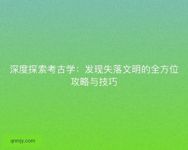 深度探索考古学:发现失落文明的全方位攻略与技巧 深度探索考古学:发现失落文明的全方位攻略与技巧