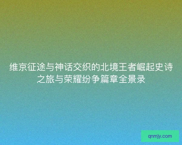 维京征途与神话交织的北境王者崛起史诗之旅与荣耀纷争篇章全景录