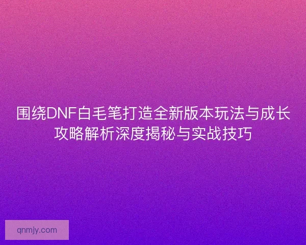 围绕DNF白毛笔打造全新版本玩法与成长攻略解析深度揭秘与实战技巧 围绕DNF白毛笔打造全新版本玩法与成长攻略解析深度揭秘与实战技巧