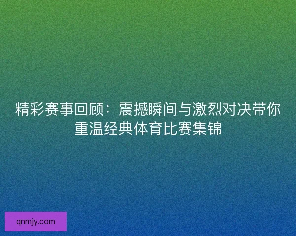 精彩赛事回顾：震撼瞬间与激烈对决带你重温经典体育比赛集锦