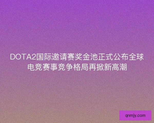 DOTA2国际邀请赛奖金池正式公布全球电竞赛事竞争格局再掀新高潮