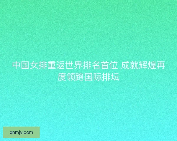 中国女排重返世界排名首位 成就辉煌再度领跑国际排坛