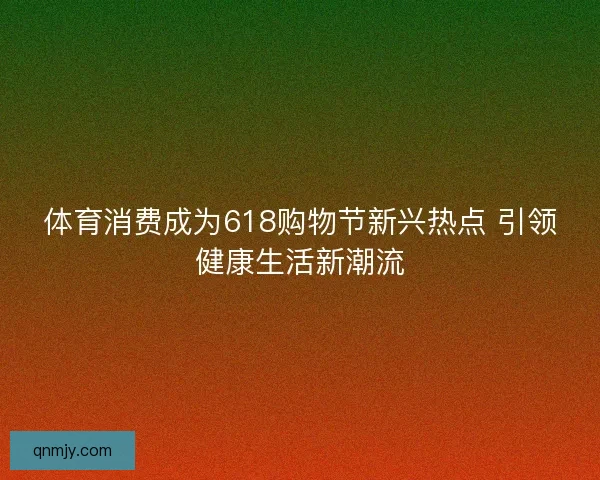 体育消费成为618购物节新兴热点 引领健康生活新潮流