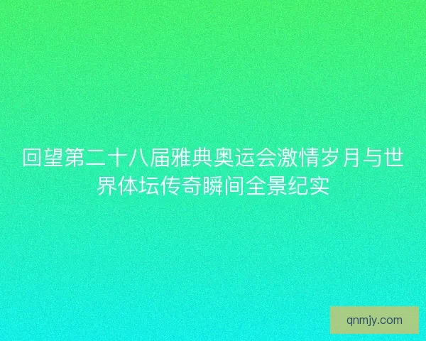 回望第二十八届雅典奥运会激情岁月与世界体坛传奇瞬间全景纪实