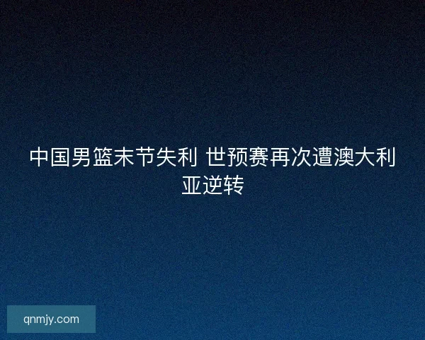中国男篮末节失利 世预赛再次遭澳大利亚逆转